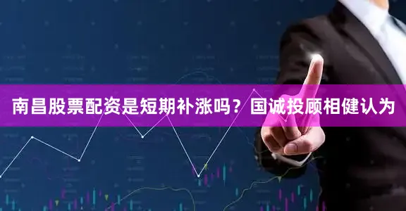 南昌股票配资是短期补涨吗?国诚投顾相健认为