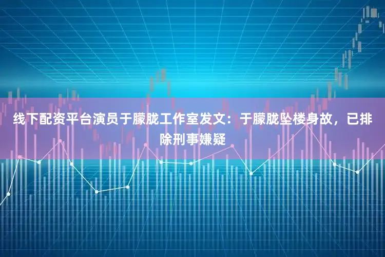 线下配资平台演员于朦胧工作室发文：于朦胧坠楼身故，已排除刑事嫌疑