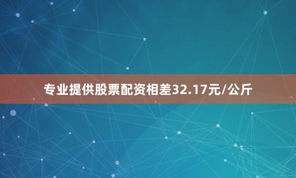 专业提供股票配资相差32.17元/公斤