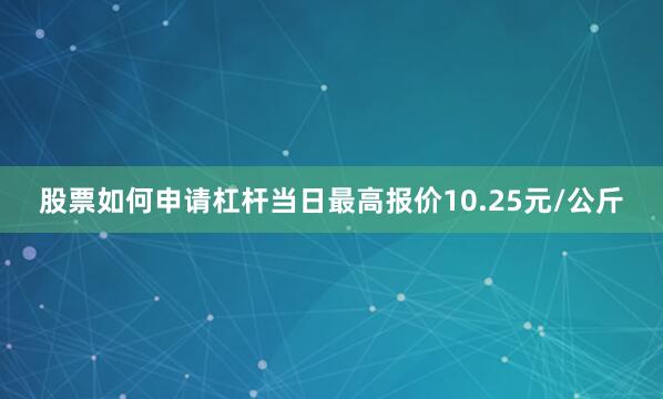 股票如何申请杠杆当日最高报价10.25元/公斤