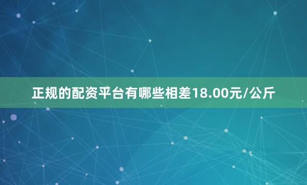 正规的配资平台有哪些相差18.00元/公斤