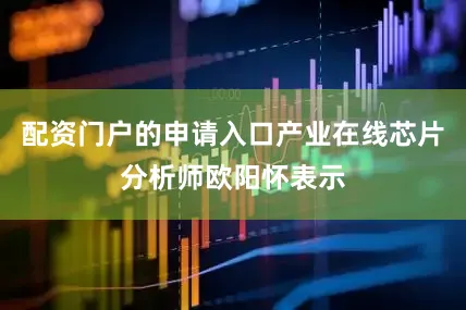 配资门户的申请入口产业在线芯片分析师欧阳怀表示