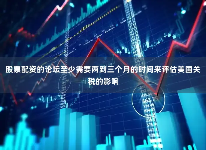股票配资的论坛至少需要两到三个月的时间来评估美国关税的影响