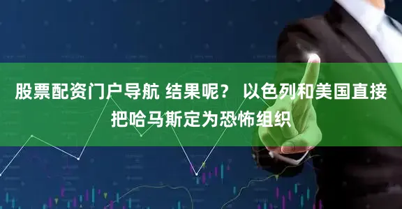 股票配资门户导航 结果呢？ 以色列和美国直接把哈马斯定为恐怖组织