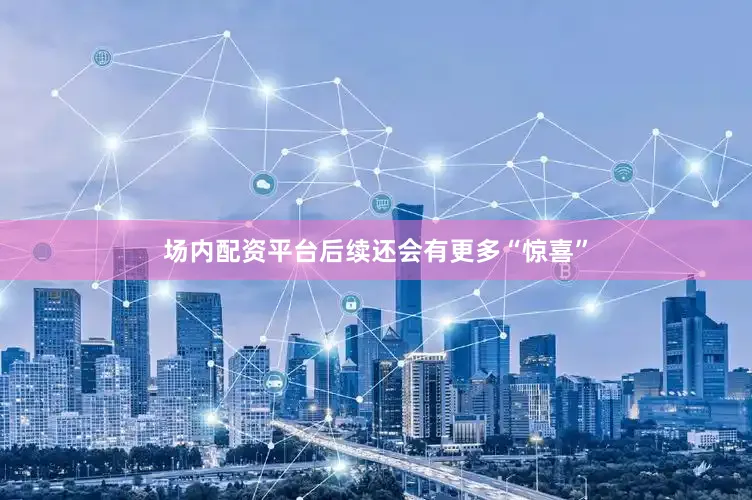 场内配资平台后续还会有更多“惊喜”