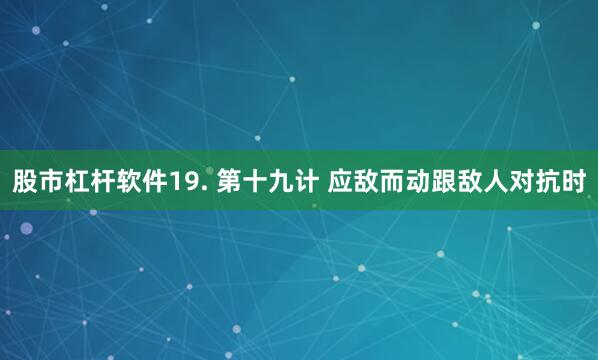 股市杠杆软件19. 第十九计 应敌而动跟敌人对抗时